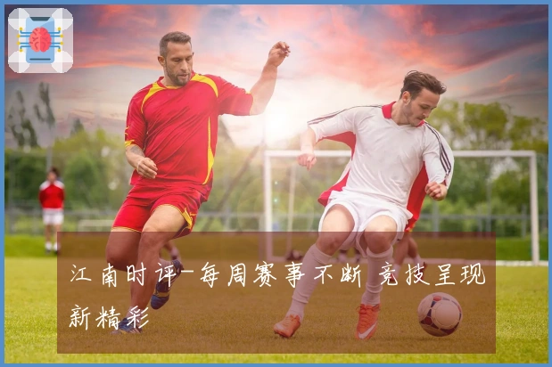 江南时评-每周赛事不断 竞技呈现新精彩