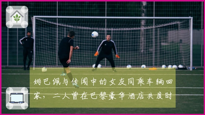 姆巴佩与传闻中的女友同乘车辆回家，二人曾在巴黎豪华酒店共度时光