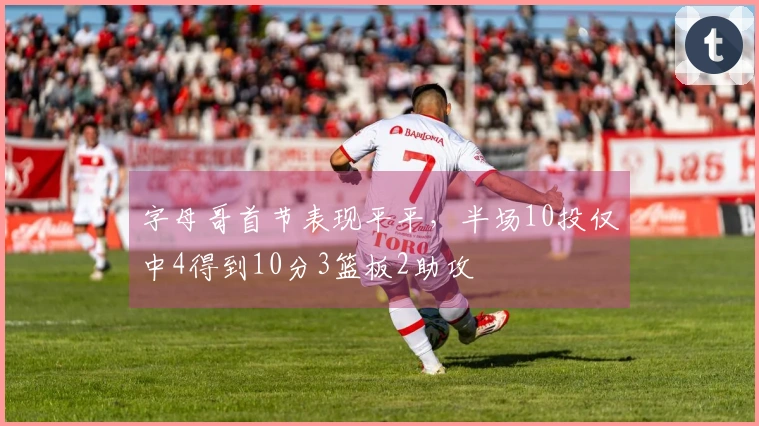 字母哥首节表现平平，半场10投仅中4得到10分3篮板2助攻