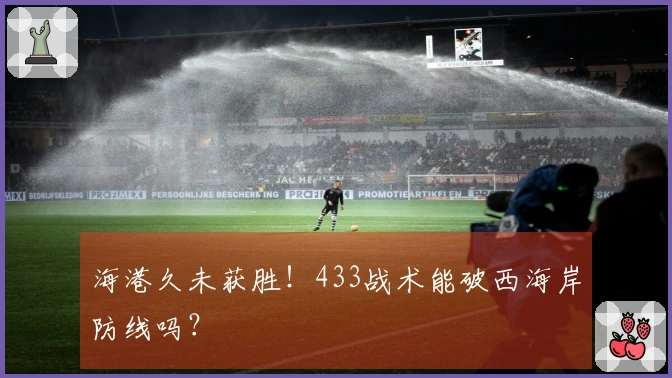 海港久未获胜！433战术能破西海岸防线吗？