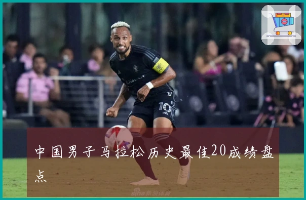 中国男子马拉松历史最佳20成绩盘点