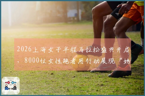 2026上海女子半程马拉松盛典开启，8000位女性跑者用行动展现“她的力量”