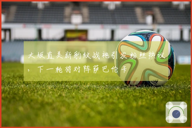 大坂直美新豹纹战袍引发粉丝热议，下一轮将对阵萨巴伦卡
