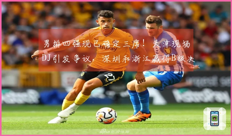 男排四强现已确定三席！天津现场DJ引发争议，深圳和浙江赢得B级决赛首场胜利