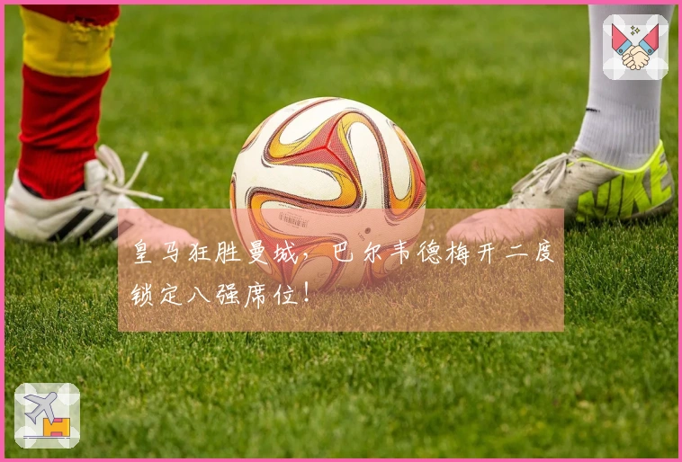 皇马狂胜曼城，巴尔韦德梅开二度锁定八强席位！