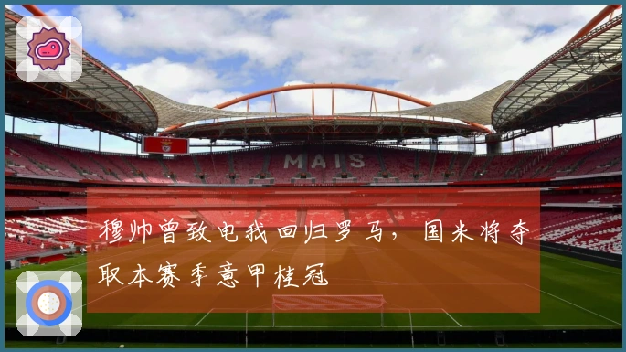 穆帅曾致电我回归罗马，国米将夺取本赛季意甲桂冠