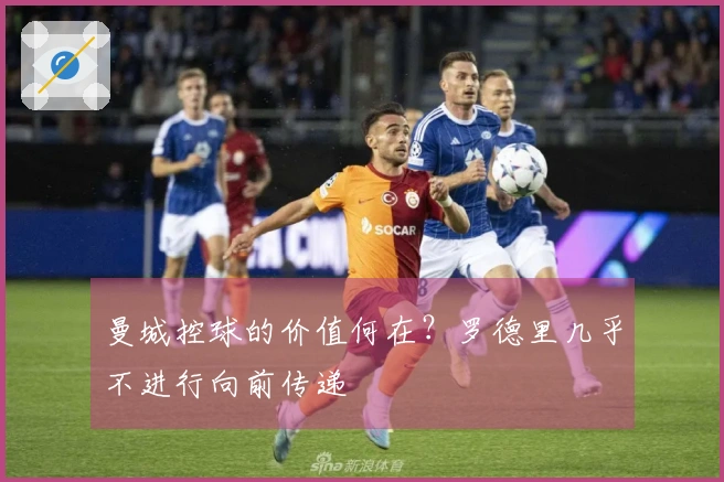 曼城控球的价值何在？罗德里几乎不进行向前传递