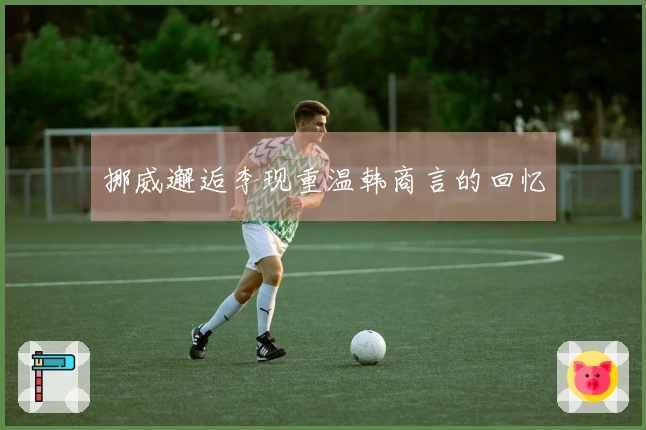 挪威邂逅李现重温韩商言的回忆