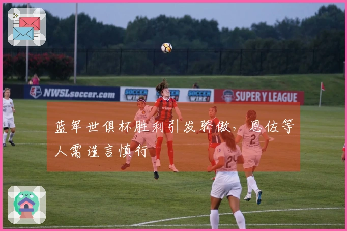 蓝军世俱杯胜利引发骄傲，恩佐等人需谨言慎行