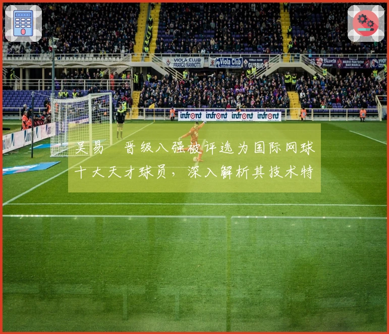 吴易昺晋级八强被评选为国际网球十大天才球员，深入解析其技术特色