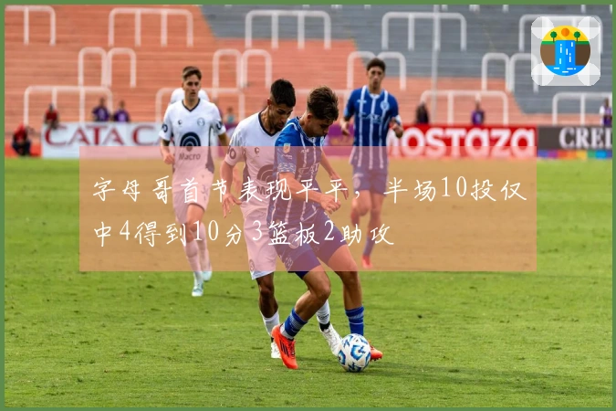 字母哥首节表现平平，半场10投仅中4得到10分3篮板2助攻
