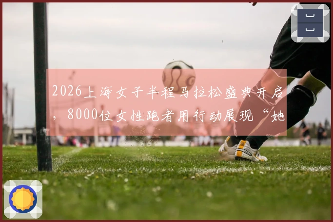 2026上海女子半程马拉松盛典开启，8000位女性跑者用行动展现“她的力量”