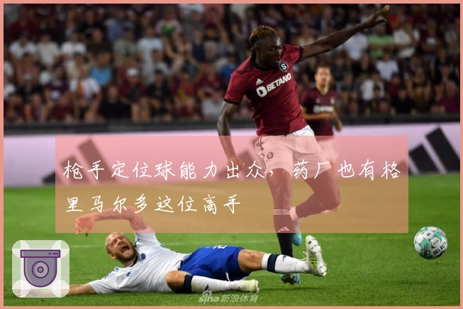 枪手定位球能力出众，药厂也有格里马尔多这位高手