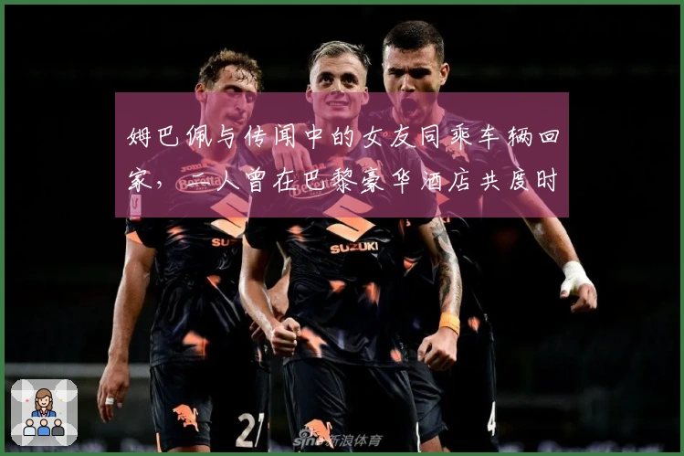 姆巴佩与传闻中的女友同乘车辆回家，二人曾在巴黎豪华酒店共度时光