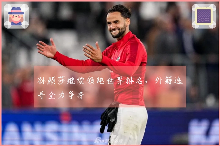 孙颖莎继续领跑世界排名，外籍选手全力争夺