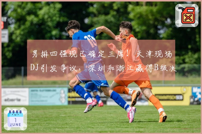 男排四强现已确定三席！天津现场DJ引发争议，深圳和浙江赢得B级决赛首场胜利