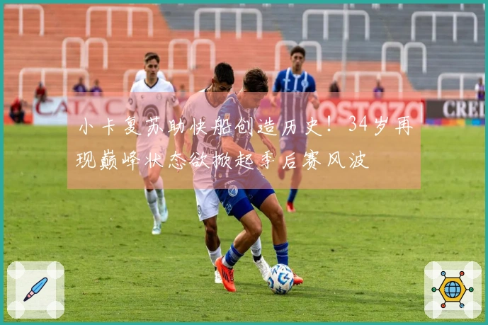 小卡复苏助快船创造历史！34岁再现巅峰状态欲掀起季后赛风波