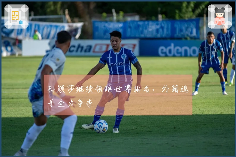 孙颖莎继续领跑世界排名，外籍选手全力争夺