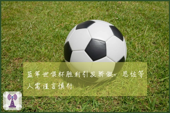 蓝军世俱杯胜利引发骄傲，恩佐等人需谨言慎行