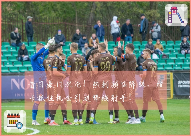 昔日豪门沉沦！热刺濒临降级，纽卡抓住机会引进锋线射手！