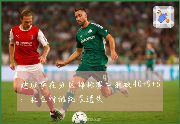 迪班萨在分区锦标赛中狂砍40+9+6，杜兰特的纪录遗失